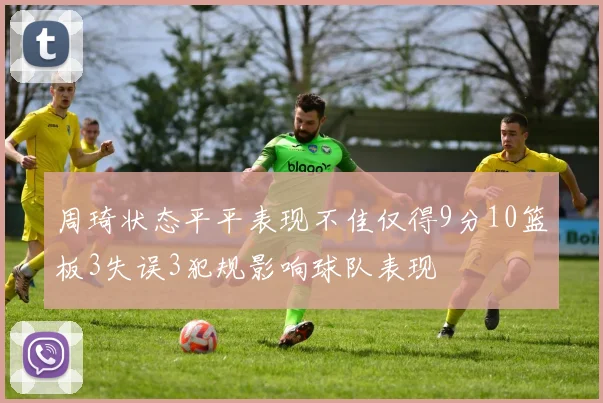 周琦状态平平表现不佳仅得9分10篮板3失误3犯规影响球队表现
