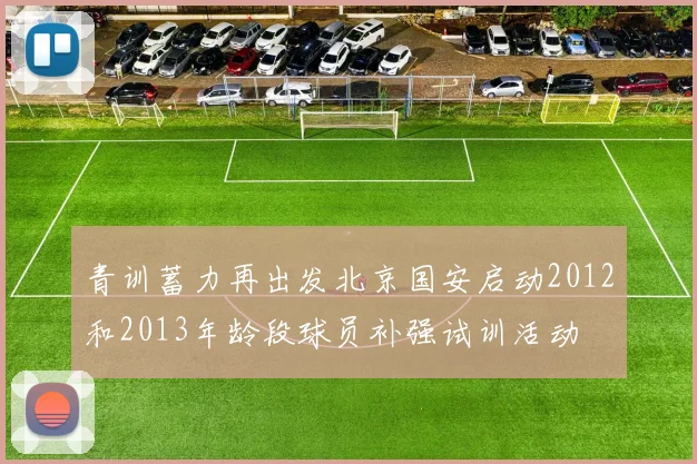 青训蓄力再出发北京国安启动2012和2013年龄段球员补强试训活动