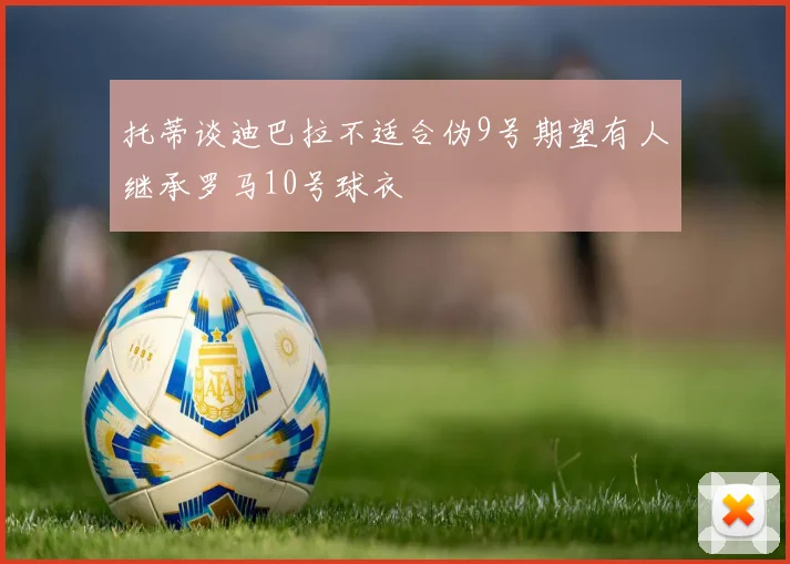 托蒂谈迪巴拉不适合伪9号期望有人继承罗马10号球衣
