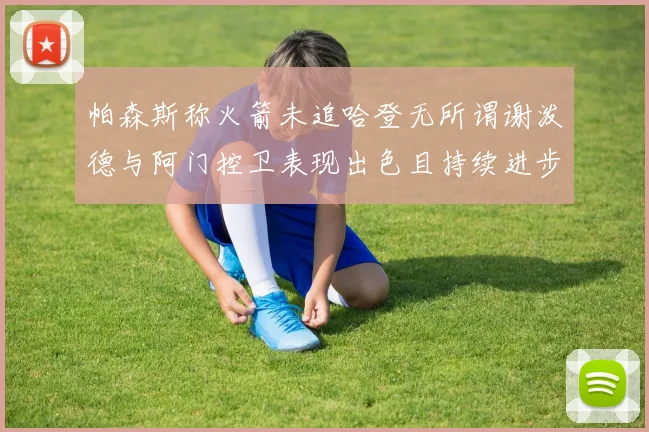 帕森斯称火箭未追哈登无所谓谢泼德与阿门控卫表现出色且持续进步