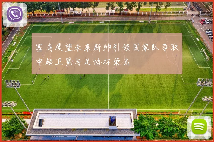 塞鸟展望未来新帅引领国家队争取中超卫冕与足协杯荣光