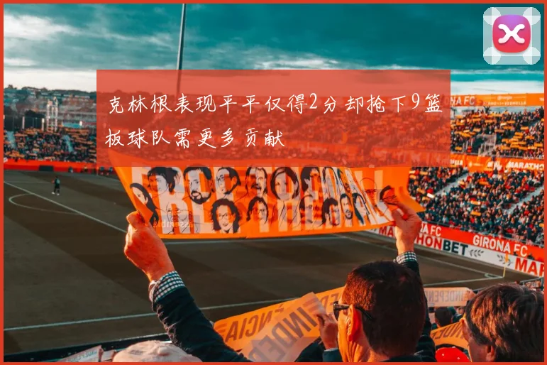 克林根表现平平仅得2分却抢下9篮板球队需更多贡献