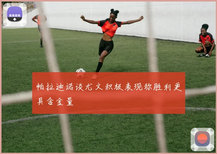 帕拉迪诺谈尤文积极表现称胜利更具含金量