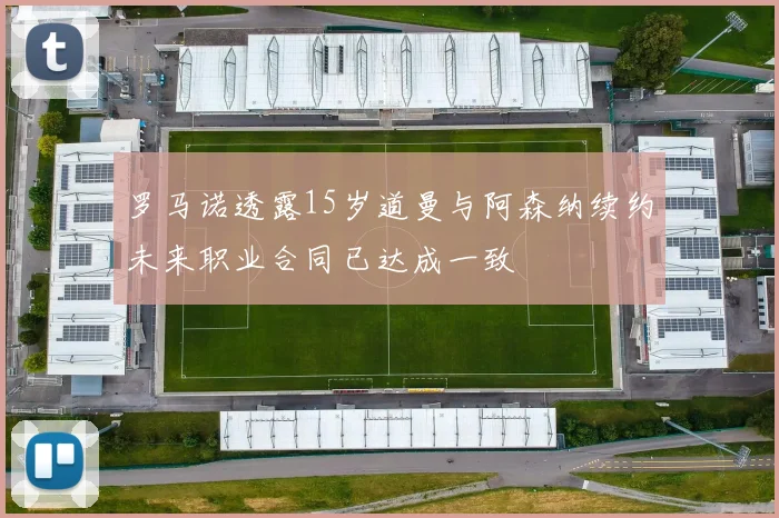 罗马诺透露15岁道曼与阿森纳续约未来职业合同已达成一致
