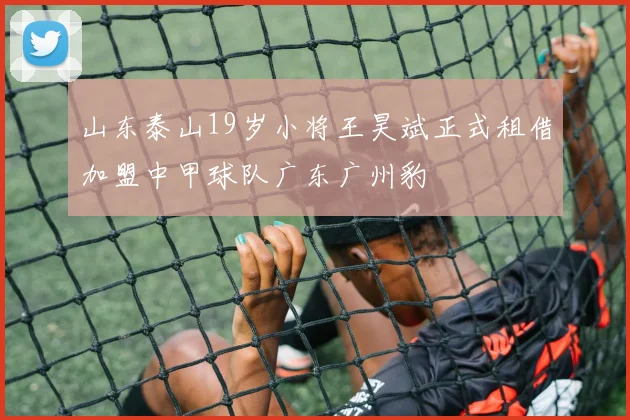山东泰山19岁小将王昊斌正式租借加盟中甲球队广东广州豹