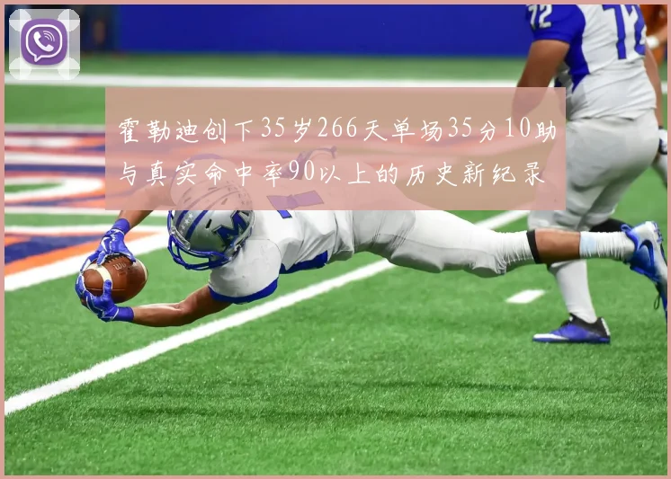 霍勒迪创下35岁266天单场35分10助与真实命中率90以上的历史新纪录