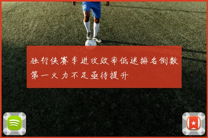 独行侠赛季进攻效率低迷排名倒数第一火力不足亟待提升