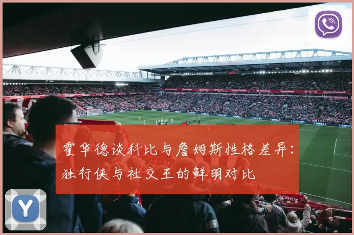 霍华德谈科比与詹姆斯性格差异：独行侠与社交王的鲜明对比