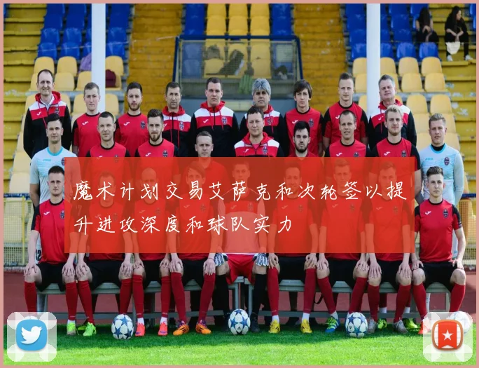 魔术计划交易艾萨克和次轮签以提升进攻深度和球队实力