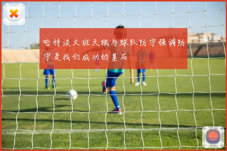 哈特谈文班天赋与球队防守强调防守是我们成功的基石