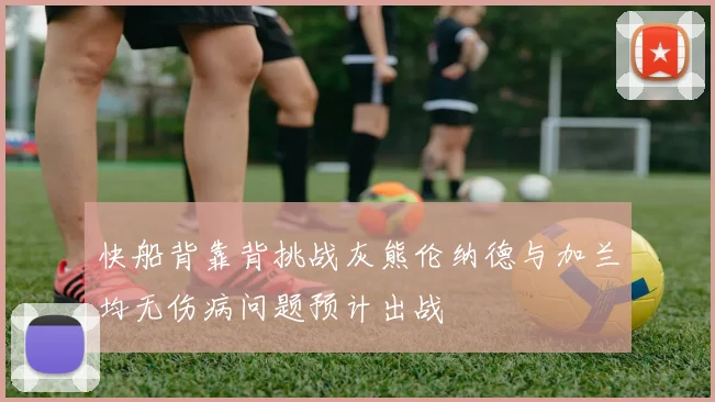 快船背靠背挑战灰熊伦纳德与加兰均无伤病问题预计出战