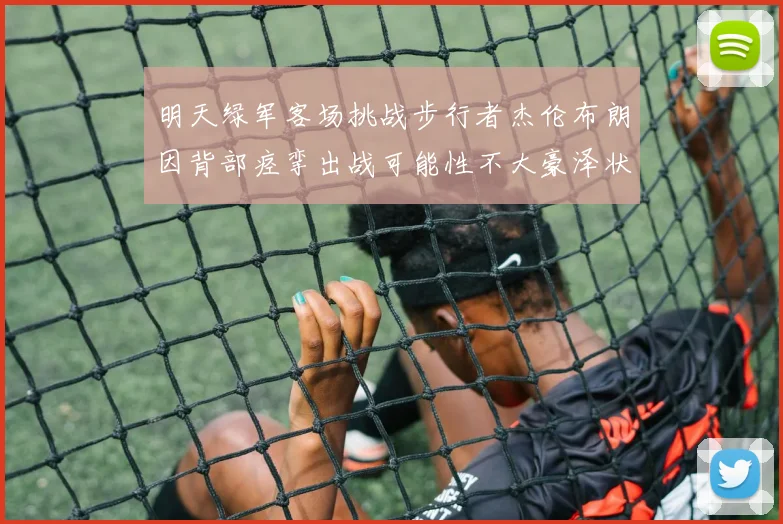 明天绿军客场挑战步行者杰伦布朗因背部痉挛出战可能性不大豪泽状态成疑