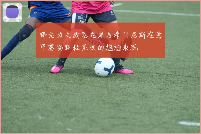 锋无力之战恩昆库与希门尼斯在意甲赛场颗粒无收的尴尬表现