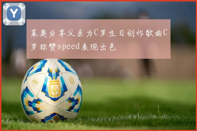 莱奥分享父亲为C罗生日创作歌曲C罗称赞speed表现出色