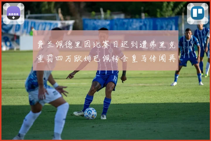 费兰佩德里因比赛日迟到遭弗里克重罚四万欧姆巴佩转会皇马传闻再起