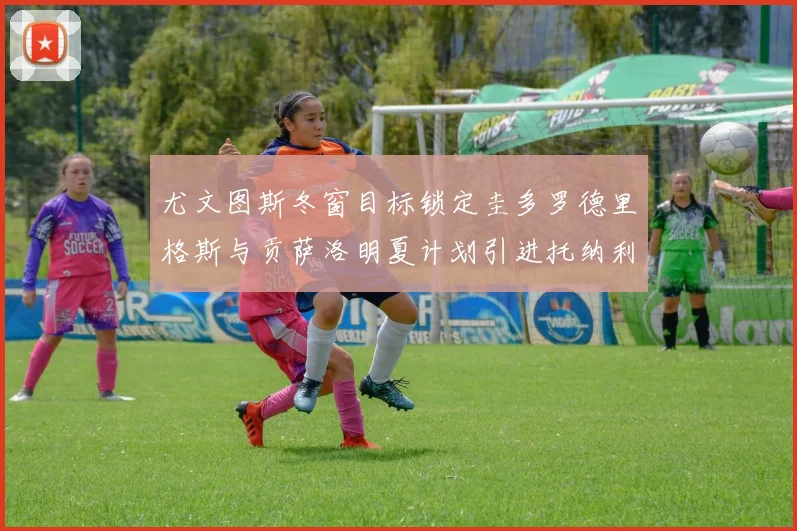 尤文图斯冬窗目标锁定圭多罗德里格斯与贡萨洛明夏计划引进托纳利